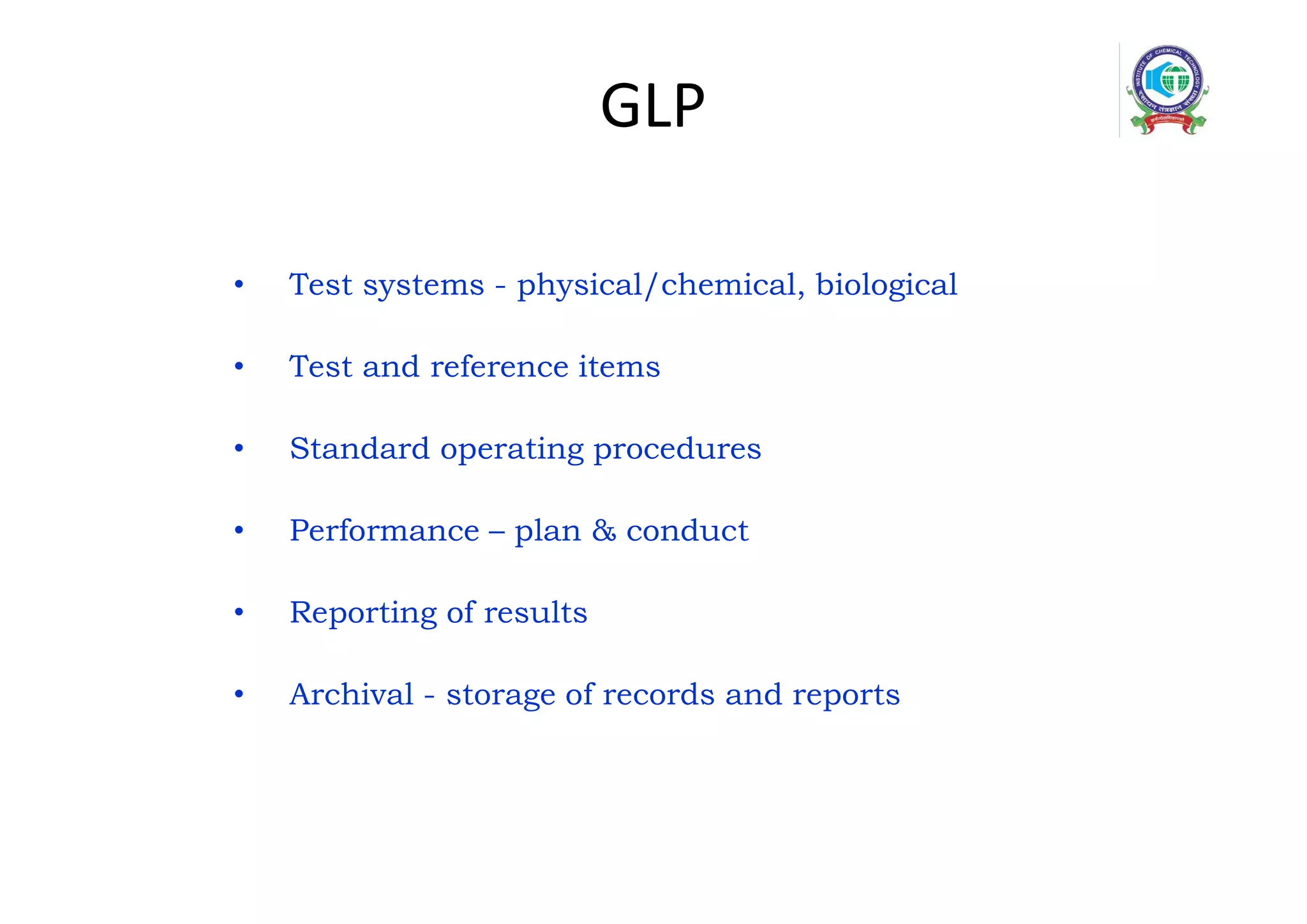 GLP
• Test systems - physical/chemical, biological
• Test and reference items
• Standard operating procedures
• Performance – plan & conduct
• Reporting of results
• Archival - storage of records and reports
 