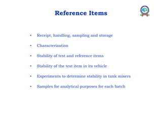 Reference Items
• Receipt, handling, sampling and storage
• Characterization
• Stability of test and reference items
• Stability of the test item in its vehicle
• Experiments to determine stability in tank mixers
• Samples for analytical purposes for each batch
 