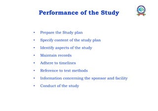 Performance of the Study
• Prepare the Study plan
• Specify content of the study plan
• Identify aspects of the study
• Maintain records
• Adhere to timelines
• Reference to test methods
• Information concerning the sponsor and facility
• Conduct of the study
 