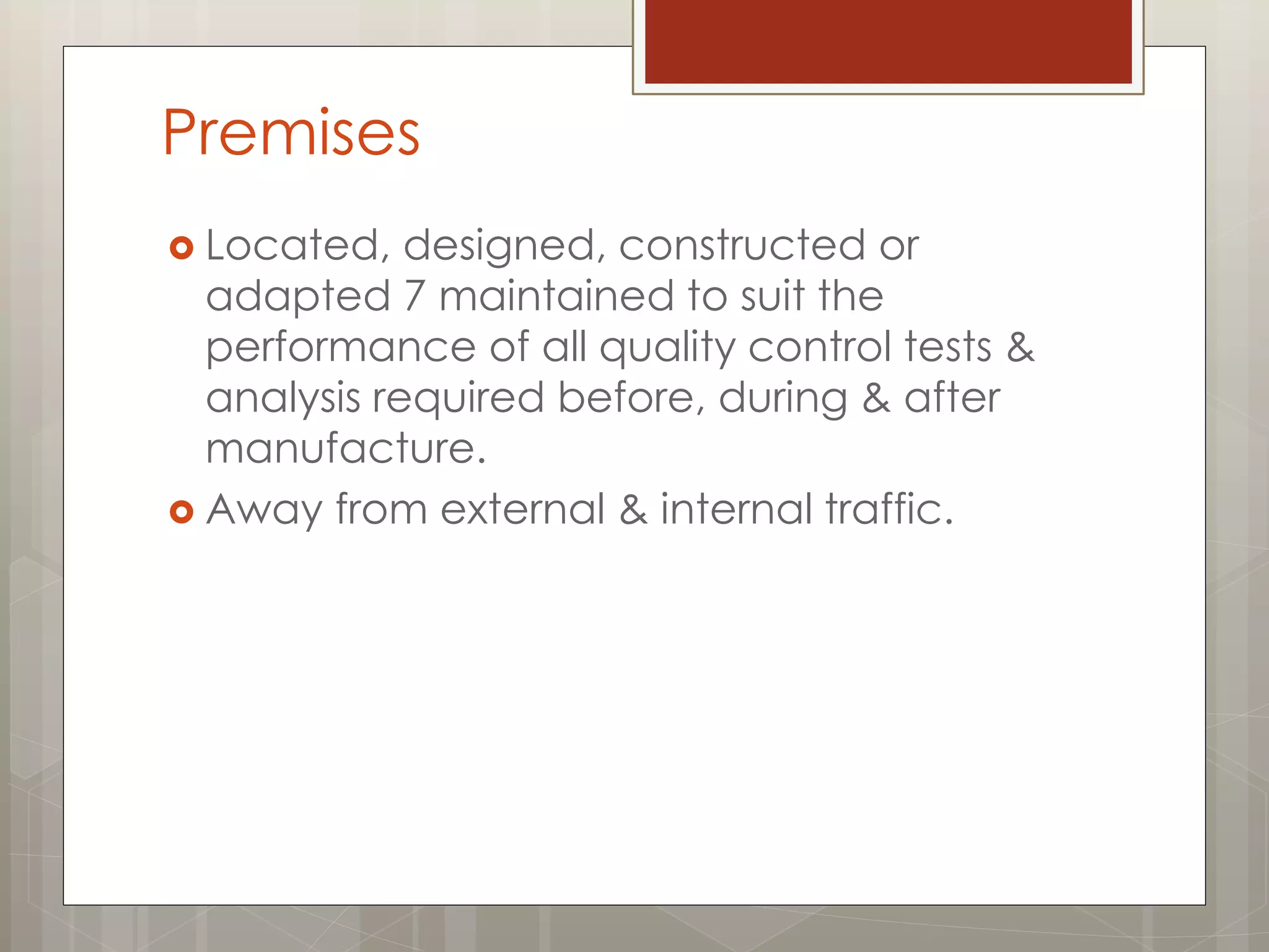 Premises
 Located, designed, constructed or
adapted 7 maintained to suit the
performance of all quality control tests &
analysis required before, during & after
manufacture.
 Away from external & internal traffic.
 