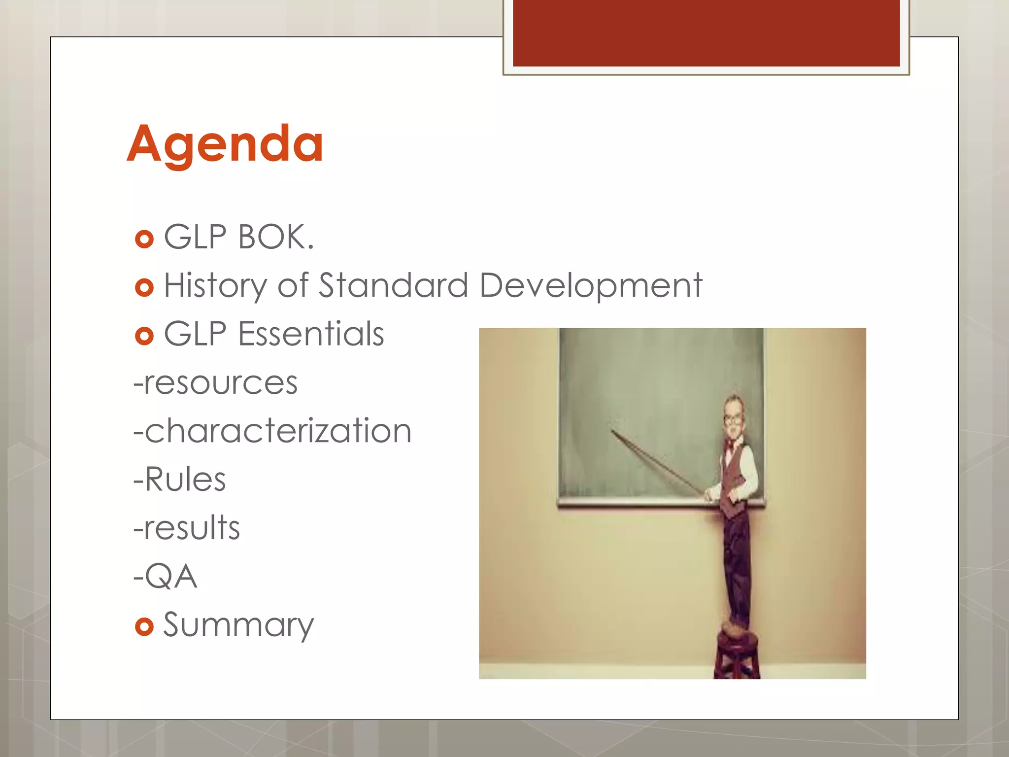 Agenda
 GLP BOK.
 History of Standard Development
 GLP Essentials
-resources
-characterization
-Rules
-results
-QA
 Summary
 