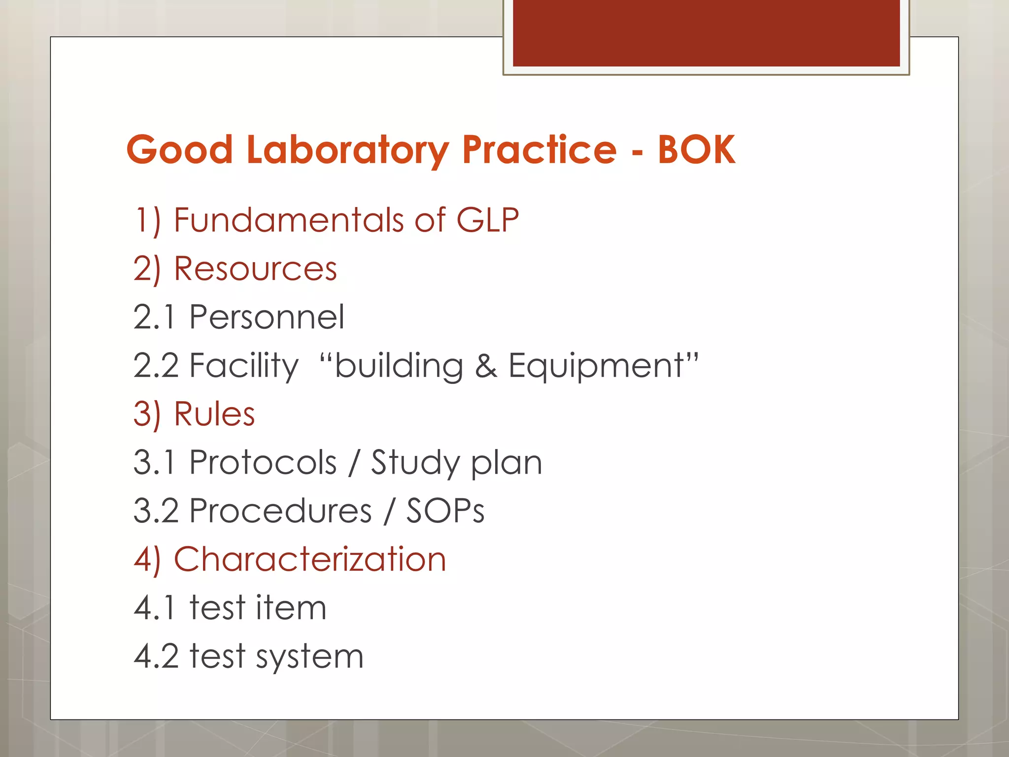 Good Laboratory Practice - BOK
1) Fundamentals of GLP
2) Resources
2.1 Personnel
2.2 Facility “building & Equipment”
3) Rules
3.1 Protocols / Study plan
3.2 Procedures / SOPs
4) Characterization
4.1 test item
4.2 test system
 