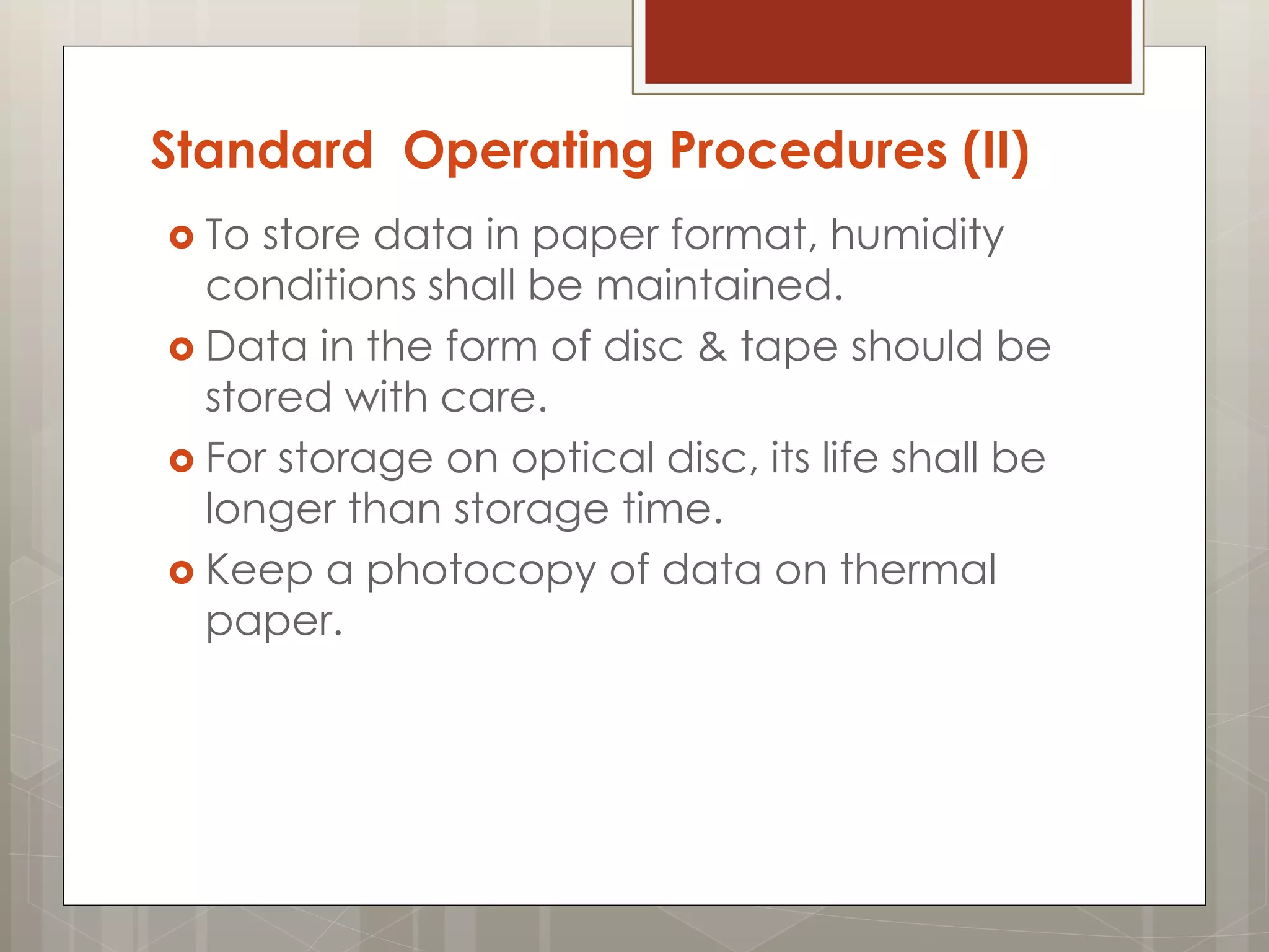 Standard Operating Procedures (II)
 To store data in paper format, humidity
conditions shall be maintained.
 Data in the form of disc & tape should be
stored with care.
 For storage on optical disc, its life shall be
longer than storage time.
 Keep a photocopy of data on thermal
paper.
 