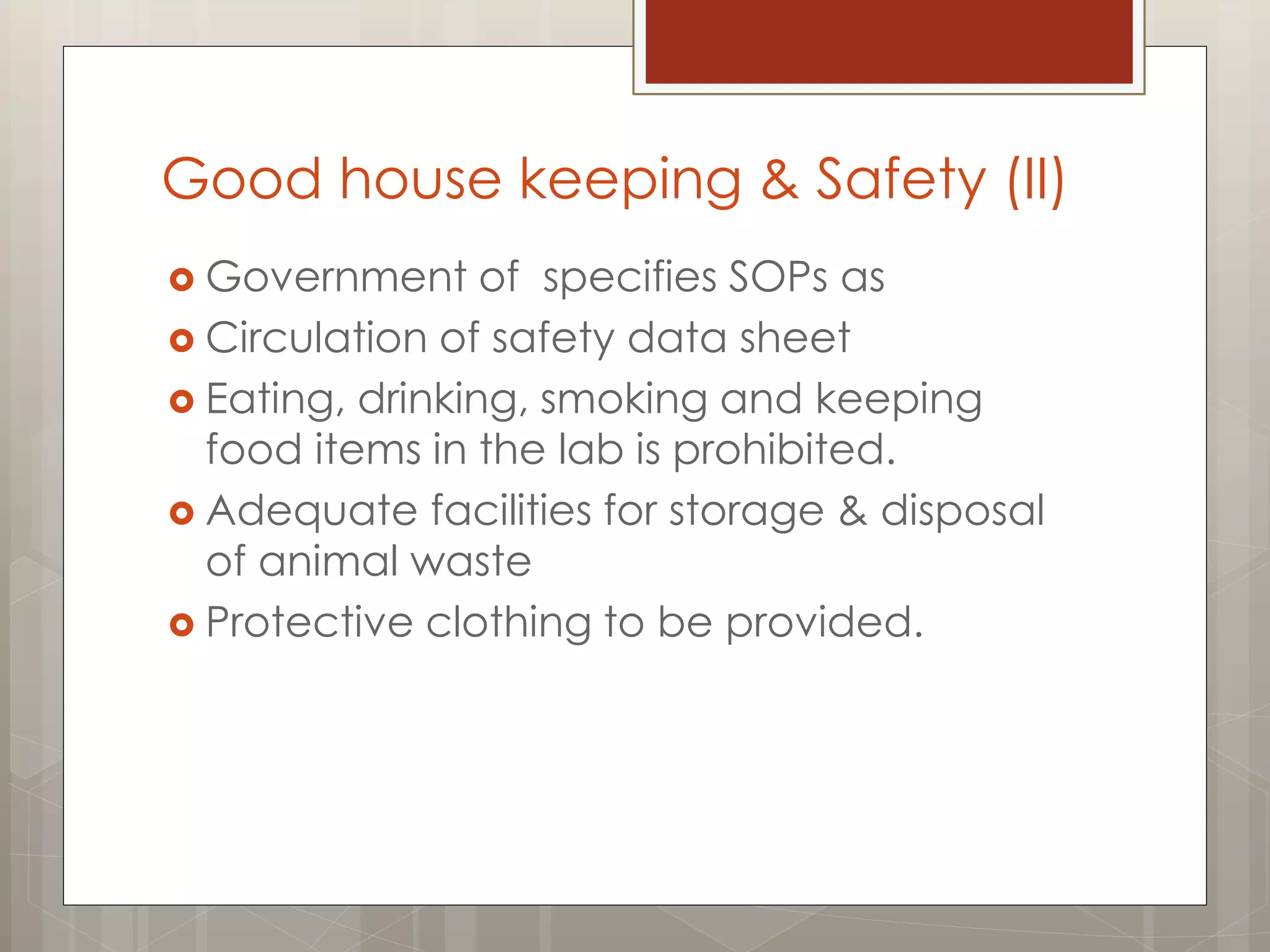 Good house keeping & Safety (II)
 Government of specifies SOPs as
 Circulation of safety data sheet
 Eating, drinking, smoking and keeping
food items in the lab is prohibited.
 Adequate facilities for storage & disposal
of animal waste
 Protective clothing to be provided.
 