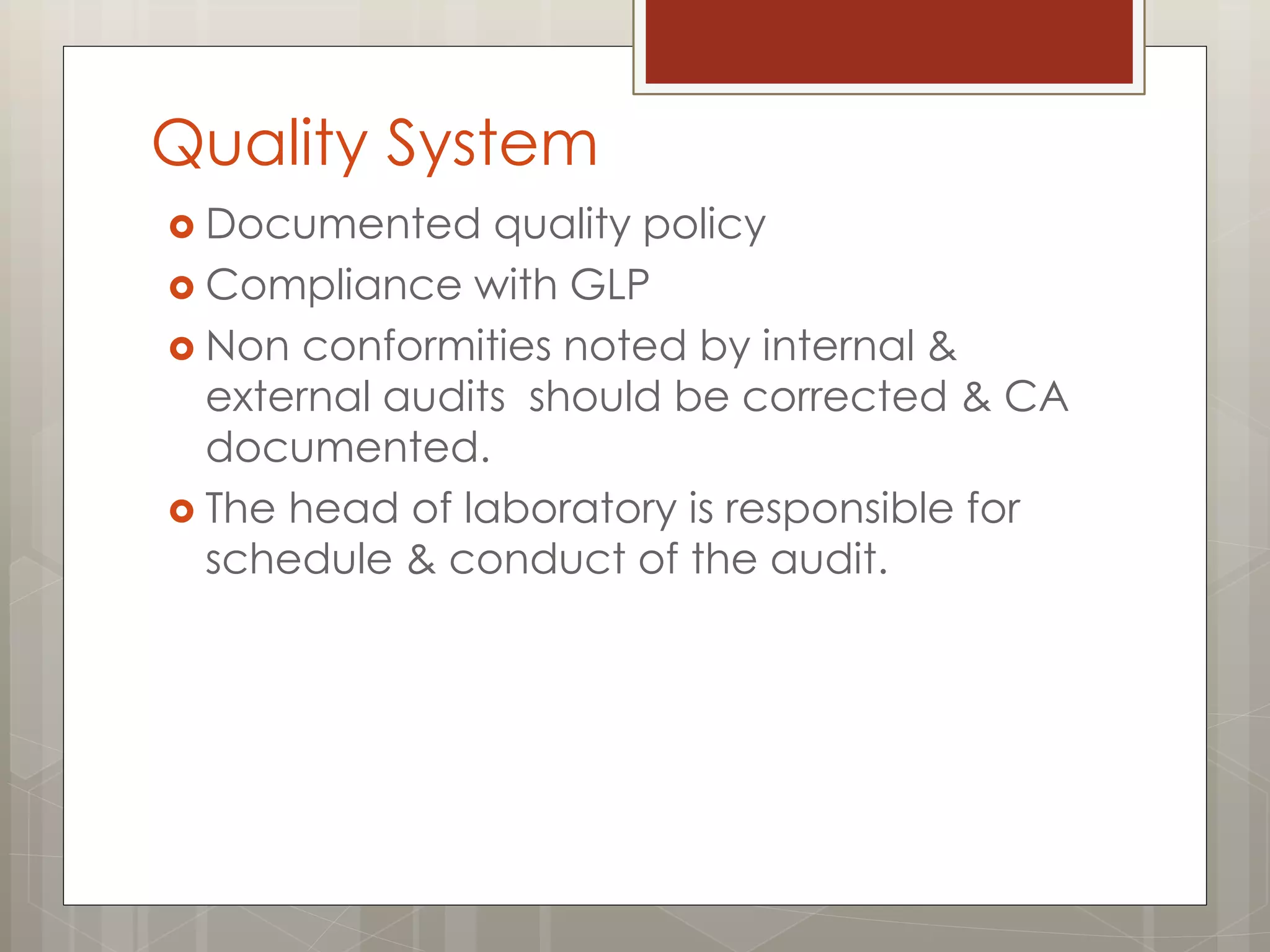 Quality System
 Documented quality policy
 Compliance with GLP
 Non conformities noted by internal &
external audits should be corrected & CA
documented.
 The head of laboratory is responsible for
schedule & conduct of the audit.
 
