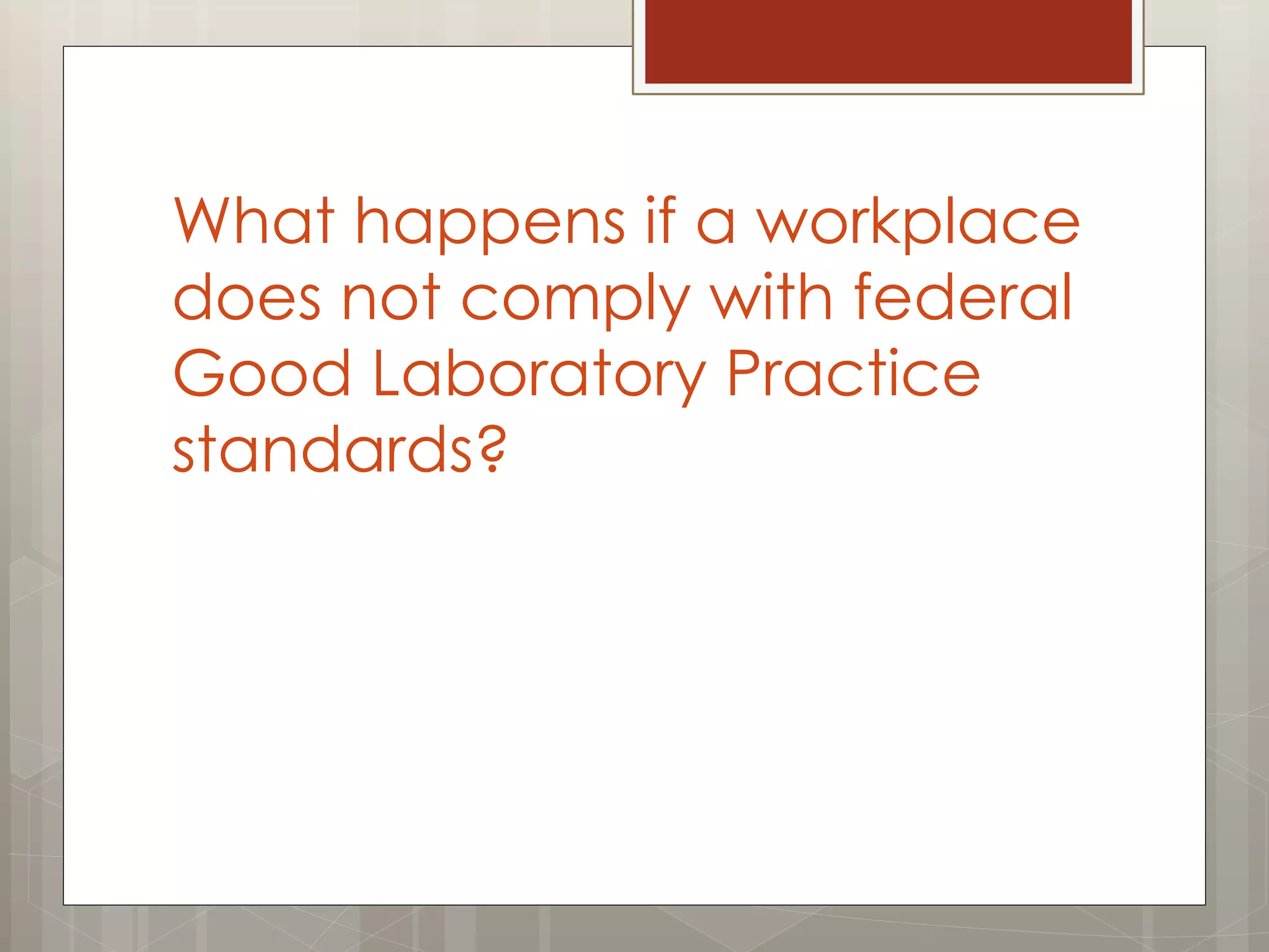 What happens if a workplace
does not comply with federal
Good Laboratory Practice
standards?
 