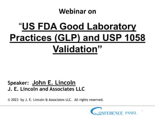 Webinar on
“US FDA Good Laboratory
Practices (GLP) and USP 1058
Validation”
Speaker: John E. Lincoln
J. E. Lincoln and Associates LLC
© 2023 by J. E. Lincoln & Associates LLC. All rights reserved.
1
 