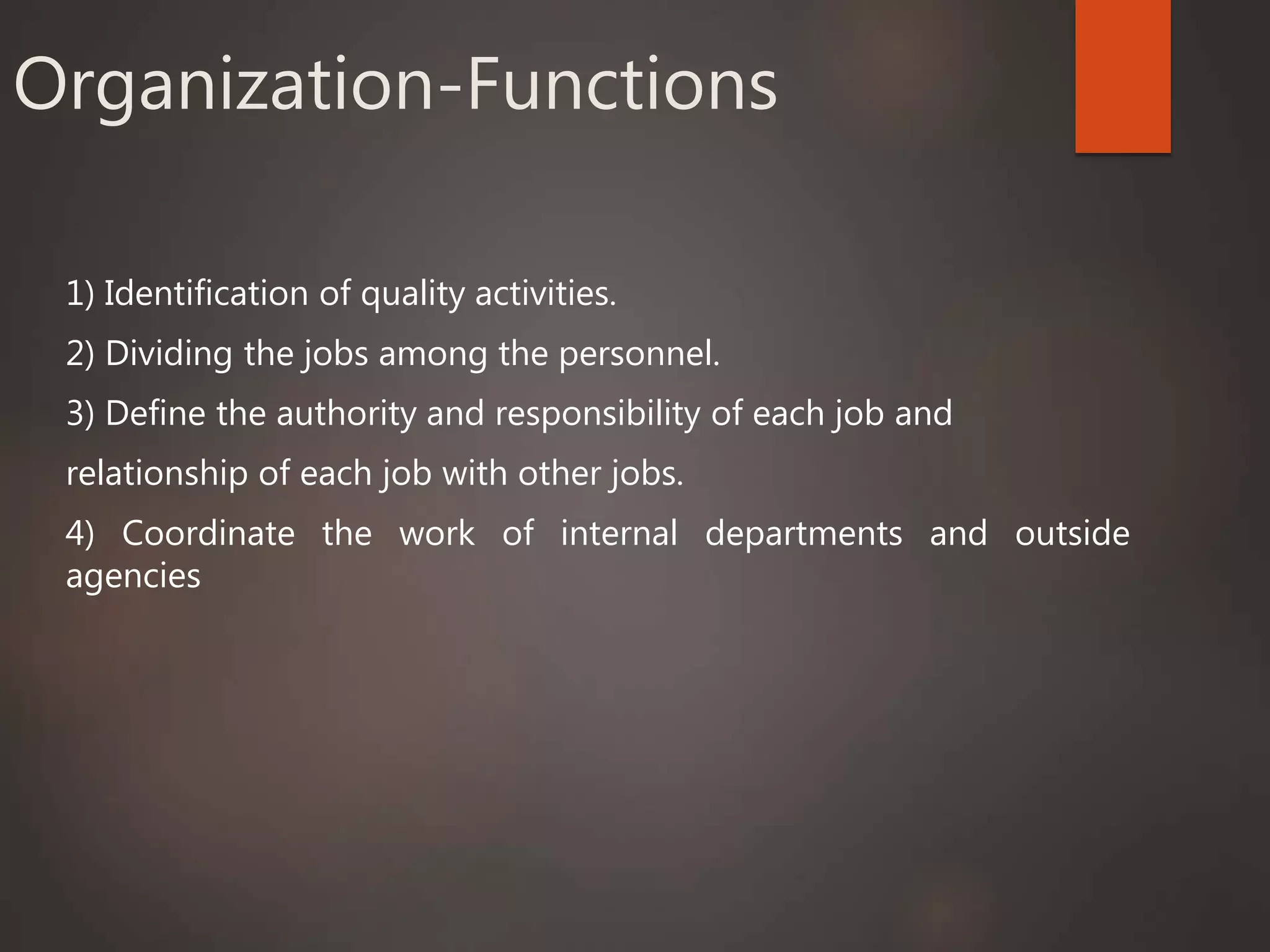 Organization-Functions
1) Identification of quality activities.
2) Dividing the jobs among the personnel.
3) Define the authority and responsibility of each job and
relationship of each job with other jobs.
4) Coordinate the work of internal departments and outside
agencies
 