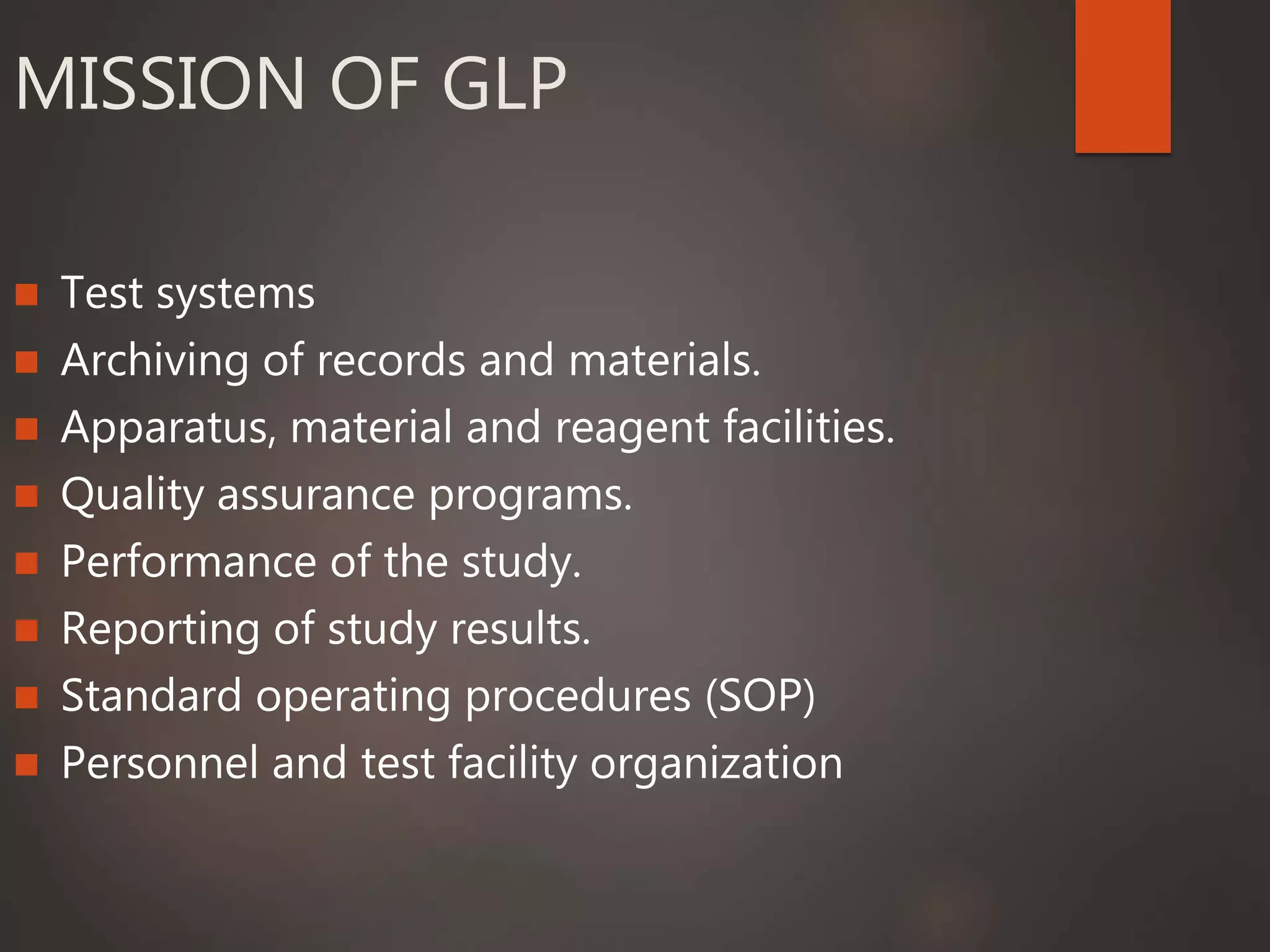 MISSION OF GLP
 Test systems
 Archiving of records and materials.
 Apparatus, material and reagent facilities.
 Quality assurance programs.
 Performance of the study.
 Reporting of study results.
 Standard operating procedures (SOP)
 Personnel and test facility organization
 
