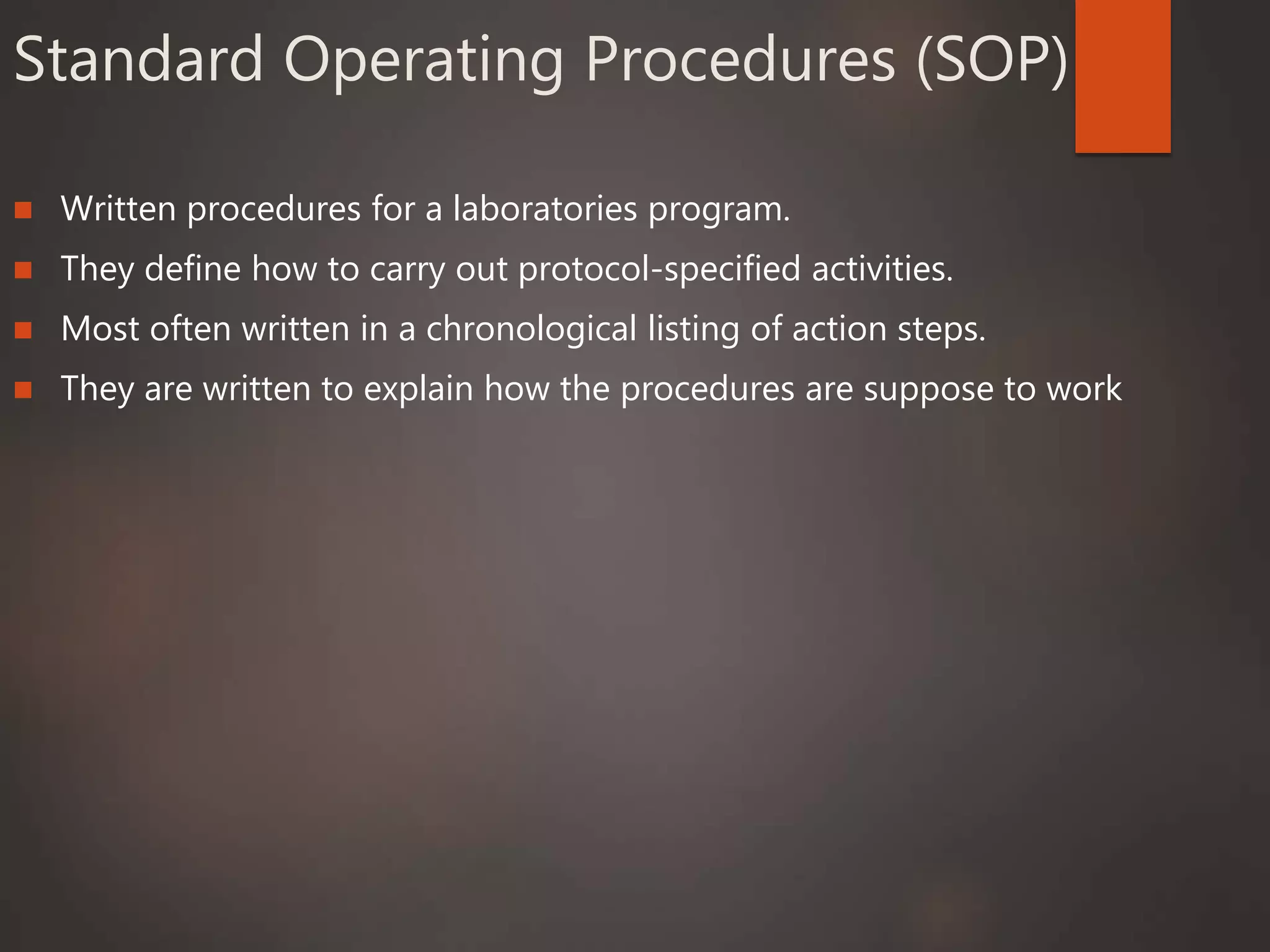 Standard Operating Procedures (SOP)
 Written procedures for a laboratories program.
 They define how to carry out protocol-specified activities.
 Most often written in a chronological listing of action steps.
 They are written to explain how the procedures are suppose to work
 