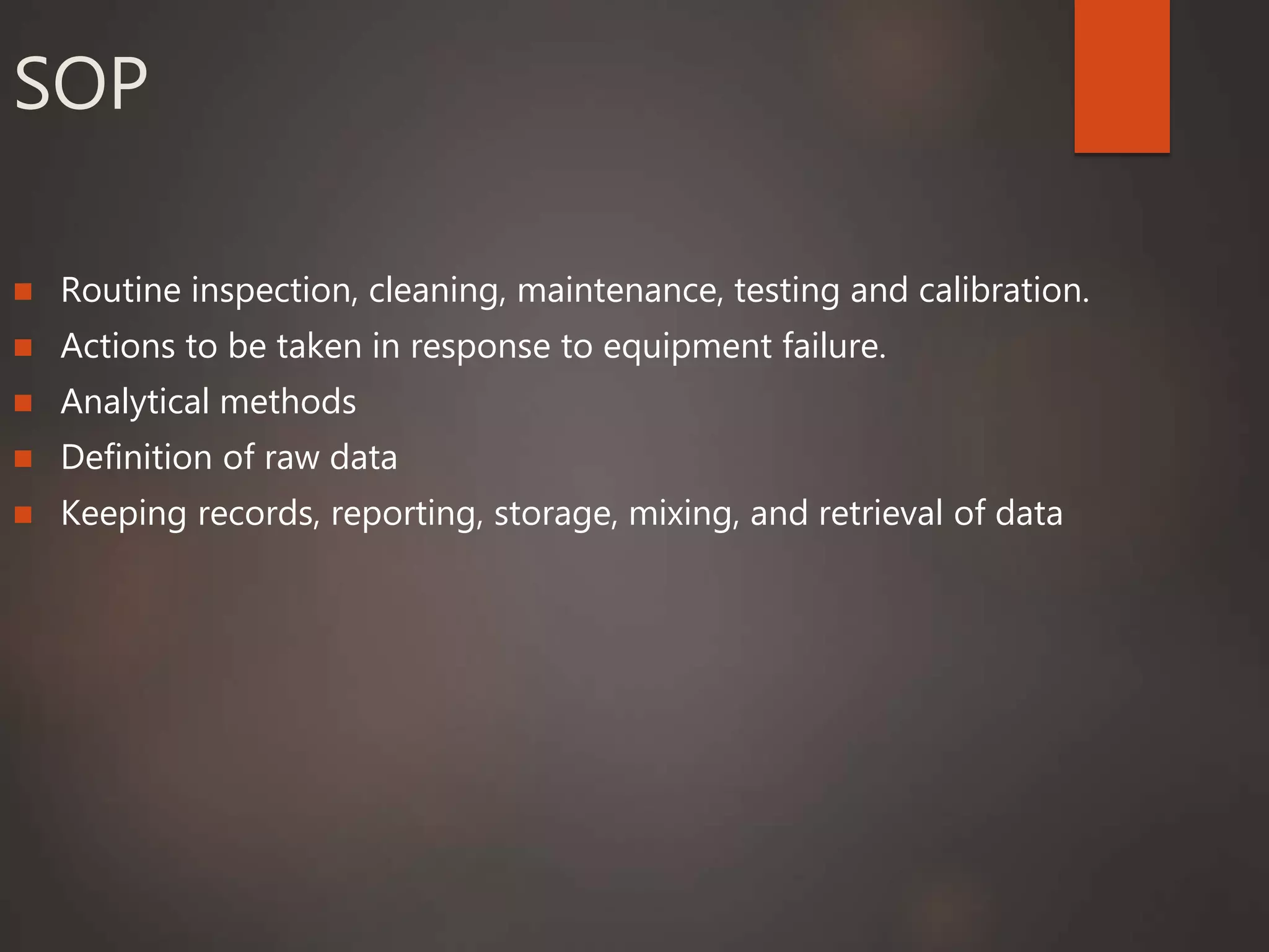 SOP
 Routine inspection, cleaning, maintenance, testing and calibration.
 Actions to be taken in response to equipment failure.
 Analytical methods
 Definition of raw data
 Keeping records, reporting, storage, mixing, and retrieval of data
 