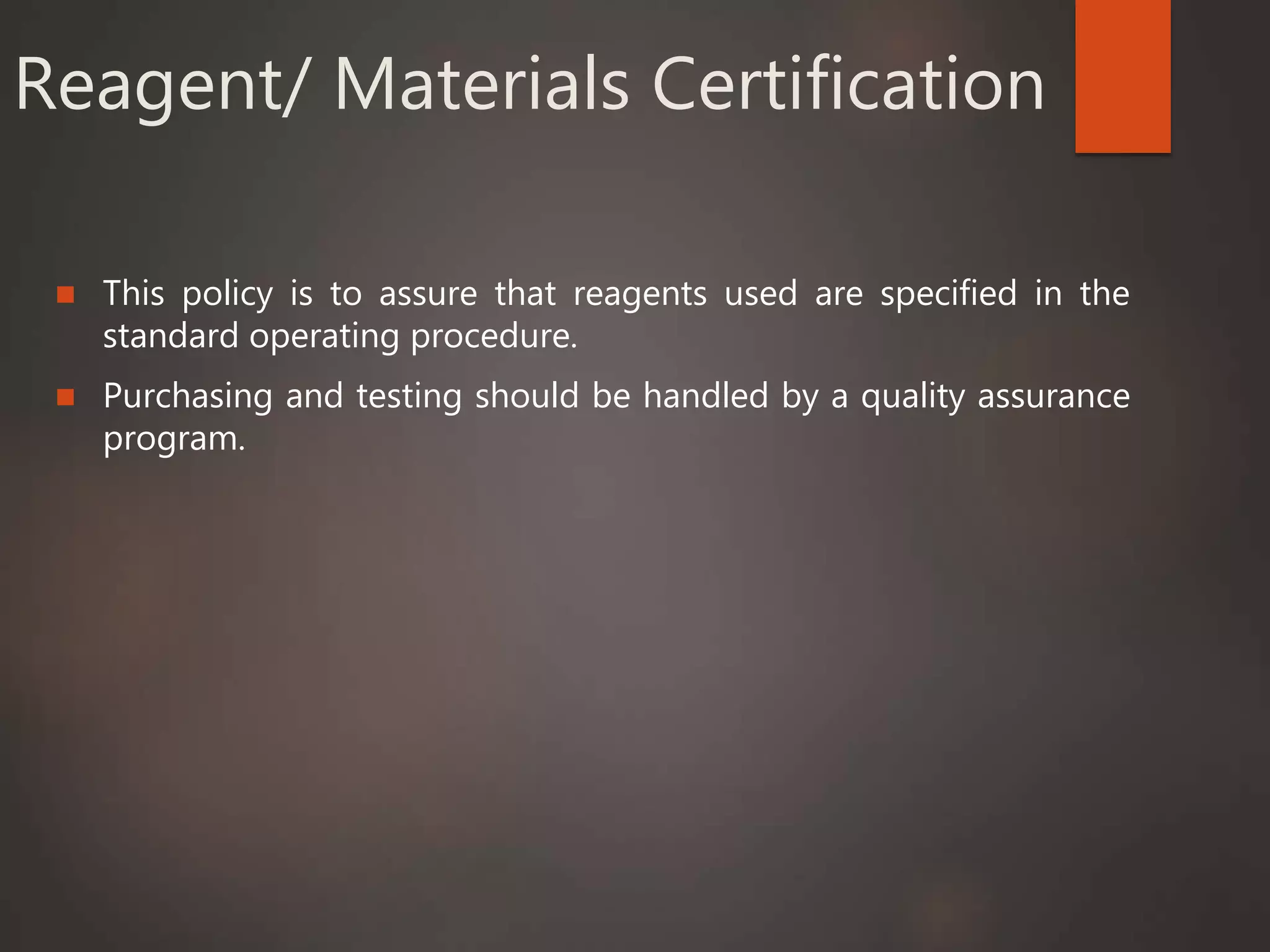 Reagent/ Materials Certification
 This policy is to assure that reagents used are specified in the
standard operating procedure.
 Purchasing and testing should be handled by a quality assurance
program.
 