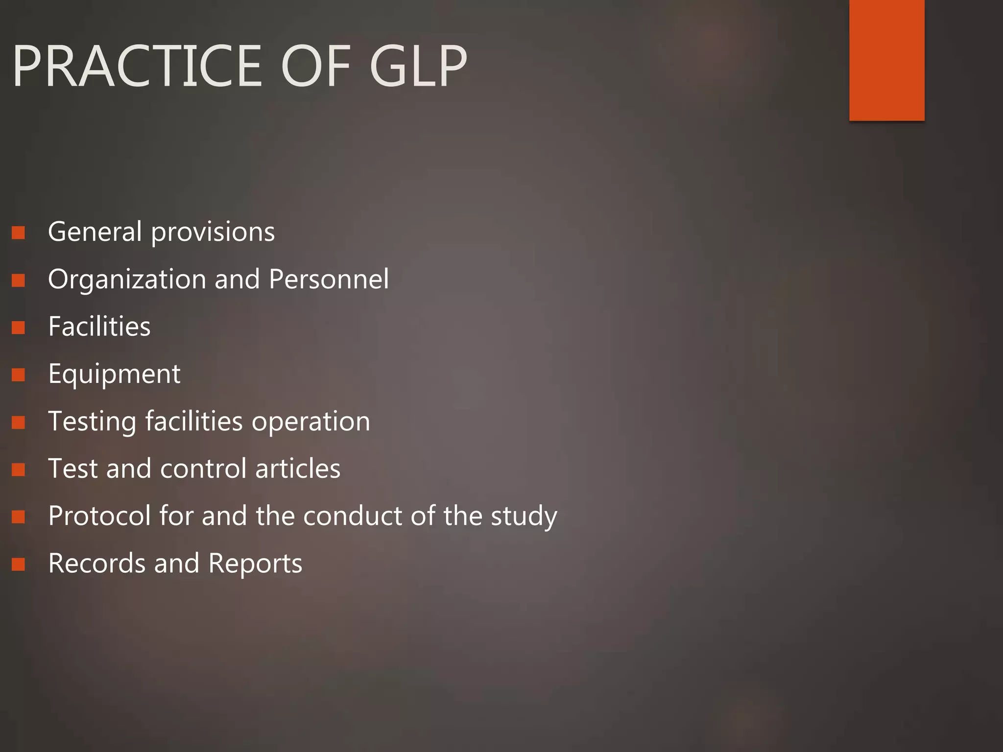 PRACTICE OF GLP
 General provisions
 Organization and Personnel
 Facilities
 Equipment
 Testing facilities operation
 Test and control articles
 Protocol for and the conduct of the study
 Records and Reports
 