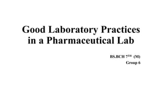 Good Laboratory Practices
in a Pharmaceutical Lab
BS.BCH 7TH (M)
Group 6
 
