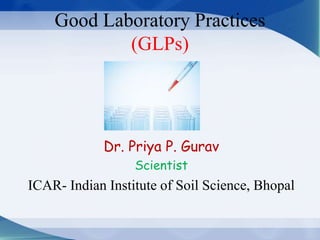 Good Laboratory Practices
(GLPs)
Dr. Priya P. Gurav
Scientist
ICAR- Indian Institute of Soil Science, Bhopal
 