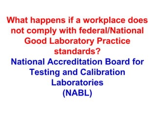 What happens if a workplace does
not comply with federal/National
Good Laboratory Practice
standards?
National Accreditation Board for
Testing and Calibration
Laboratories
(NABL)
 