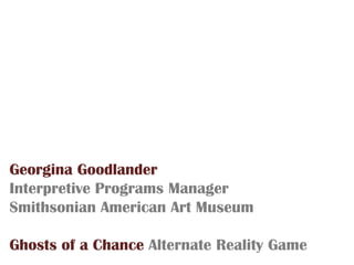 Georgina Goodlander Interpretive Programs Manager Smithsonian American Art Museum Ghosts of a Chance Alternate Reality Game 