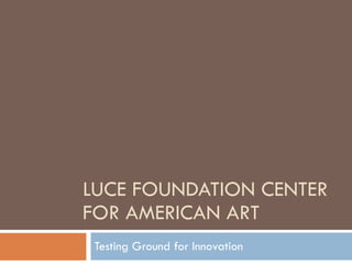 LUCE FOUNDATION CENTER FOR AMERICAN ART Testing Ground for Innovation 