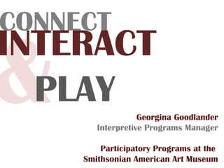 & Georgina Goodlander Interpretive Programs Manager Participatory Programs at the  Smithsonian American Art Museum CONNECT INTERACT PLAY 