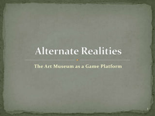 The Art Museum as a Game Platform Alternate Realities 1 