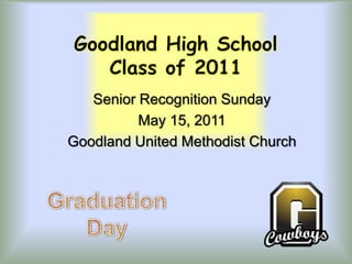 Goodland High SchoolClass of 2011,[object Object],Senior Recognition Sunday,[object Object],May 15, 2011,[object Object],Goodland United Methodist Church,[object Object],Graduation,[object Object],Day,[object Object]