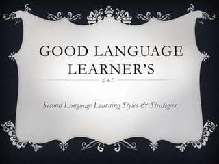 GOOD LANGUAGE
LEARNER’S
Second Language Learning Styles & Strategies
 