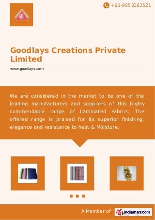 +91-9953363521 
Goodlays Creations Private 
Limited 
www.goodlays.com 
We are considered in the market to be one of the 
leading manufacturers and suppliers of this highly 
commendable range of Laminated Fabrics. The 
offered range is praised for its superior finishing, 
elegance and resistance to heat & Moisture. 
A Member of 
 