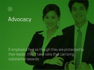 If employers feel as though they are protected by
their leader, they’ll take risks that can bring
substantial rewards.
Advocacy
 