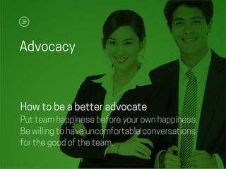 Advocacy
How to be a better advocate
Put team happiness before your own happiness.
Be willing to have uncomfortable conversations
for the good of the team.
 