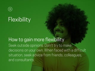 Flexibility
How to gain more flexibility
Seek outside opinions. Don’t try to make
decisions on your own. When faced with a difficult
situation, seek advice from friends, colleagues,
and consultants.
 