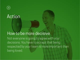 Action
How to be more decisive
Not everyone is going to agree with your
decisions. You have to accept that being
respected by your team is more important than
being loved.
 