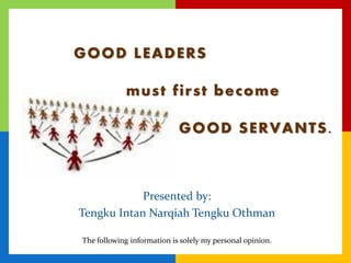 GOOD LEADERS
must first become
GOOD SERVANTS.
The following information is solely my personal opinion.
Presented by:
Tengku Intan Narqiah Tengku Othman
 