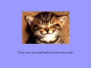 Close your eyes and smile at least once a day! 