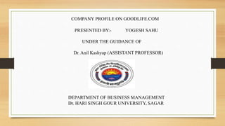COMPANY PROFILE ON GOODLIFE.COM
PRESENTED BY:- YOGESH SAHU
UNDER THE GUIDANCE OF
Dr. Anil Kashyap (ASSISTANT PROFESSOR)
DEPARTMENT OF BUSINESS MANAGEMENT
Dr. HARI SINGH GOUR UNIVERSITY, SAGAR
 