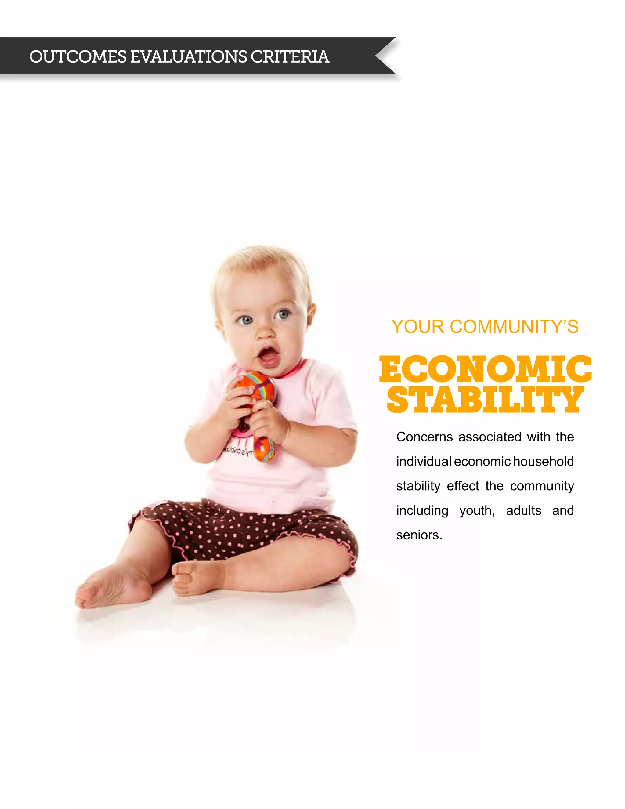 Outcomes evaluations criteria




                                YOUR COMMUNITY’S

                                ECONOMIC
                                STABILITY
                                Concerns associated with the
                                individual economic household
                                stability effect the community
                                including youth, adults and
                                seniors.
 