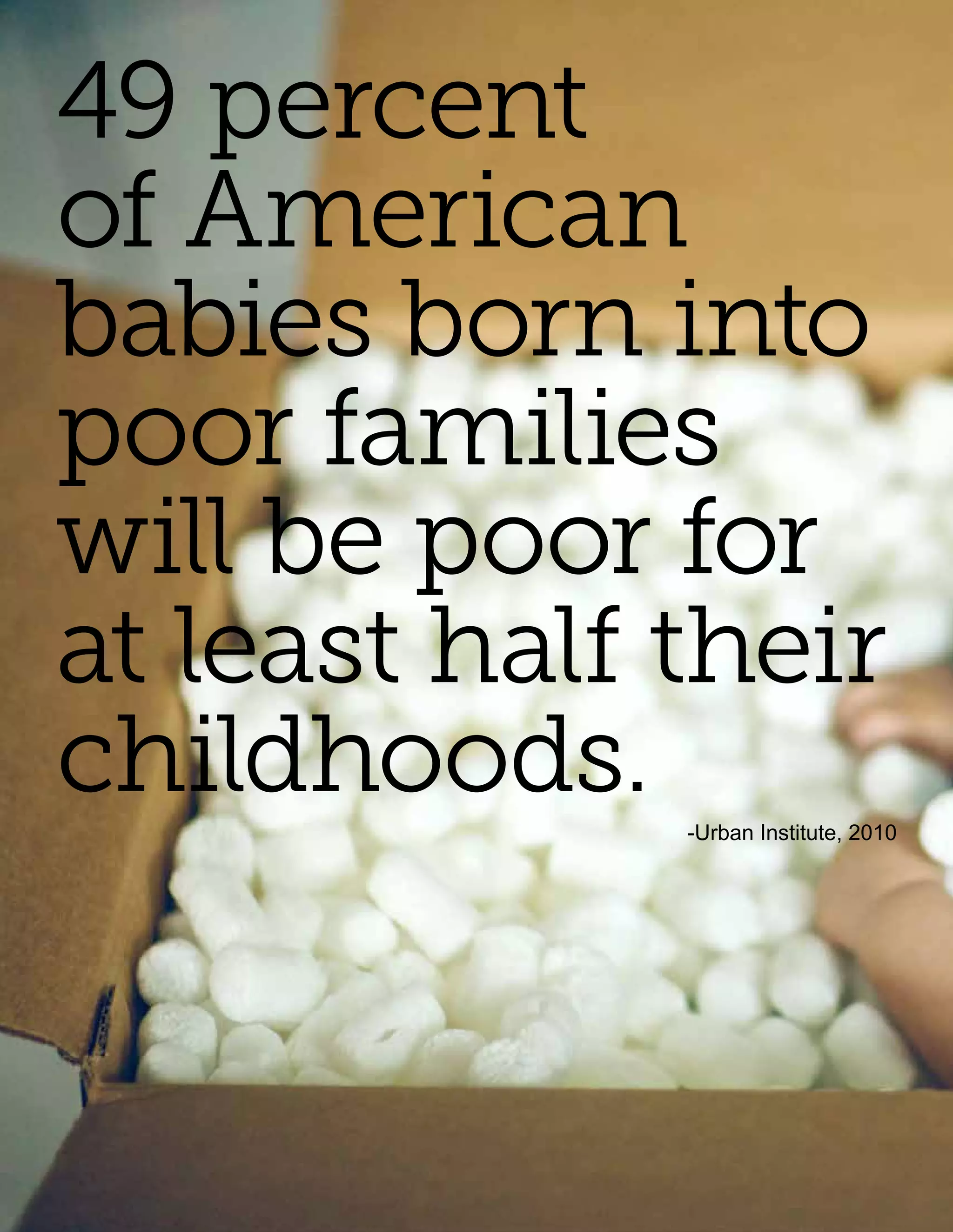49 percent
of American
babies born into
poor families
will be poor for
at least half their
childhoods.   -Urban Institute, 2010
 
