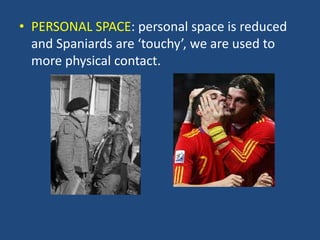• PERSONAL SPACE: personal space is reduced
and Spaniards are ‘touchy’, we are used to
more physical contact.
 
