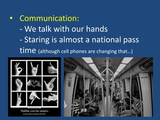 • Communication:
- We talk with our hands
- Staring is almost a national pass
time (although cell phones are changing that…)
 