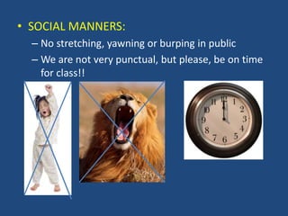 • SOCIAL MANNERS:
– No stretching, yawning or burping in public
– We are not very punctual, but please, be on time
for class!!
 