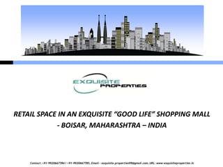 Contact: +91-9920667784 / +91-9920667785, Email – exquisite.properties99@gmail.com, URL: www.exquisiteproperties.in
RETAIL SPACE IN AN EXQUISITE “GOOD LIFE” SHOPPING MALL
- BOISAR, MAHARASHTRA – INDIA
 
