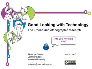 Good Looking with Technology,[object Object],The iPhone and ethnographic research,[object Object],Are you tweeting this?,[object Object],Penelope Coutas,[object Object],EdD Candidate,[object Object],Murdoch University,[object Object],p.coutas@murdoch.edu.au,[object Object],March, 2010,[object Object]