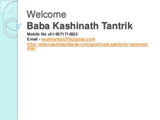 Welcome
Baba Kashinath Tantrik
Mobile No +91-9571714825
Email - kashinathji1578@gmail.com
http://www.kaamvashikaran.com/good-luck-spells-for-someone-
else/
 