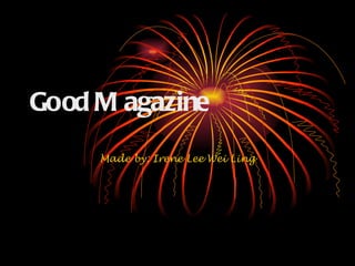 Good Magazine Made by: Irene Lee Wei Ling 