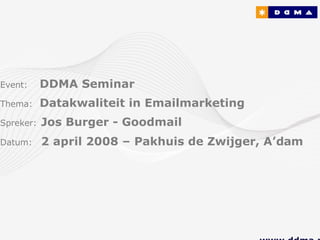 Event:     DDMA Seminar
Thema:     Datakwaliteit in Emailmarketing
Spreker:   Jos Burger - Goodmail
Datum:     2 april 2008 – Pakhuis de Zwijger, A’dam
 