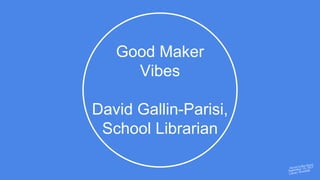 Good Maker
Vibes
David Gallin-Parisi,
School Librarian
 