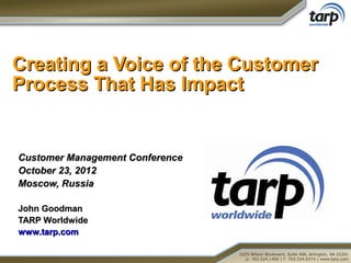 Creating a Voice of the Customer
Process That Has Impact


Customer Management Conference
October 23, 2012
Moscow, Russia

John Goodman
TARP Worldwide
www.tarp.com
 