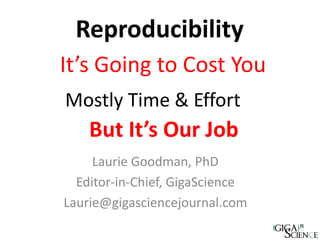 Reproducibility
Laurie Goodman, PhD
Editor-in-Chief, GigaScience
Laurie@gigasciencejournal.com
Mostly Time & Effort
It’s Going to Cost You
But It’s Our Job
 