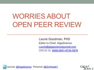 WORRIES ABOUT
OPEN PEER REVIEW
Laurie Goodman, PhD
Editor-in-Chief, GigaScience
Laurie@gigasciencejournal.com
ORCID ID: 0000-0001-9724-5976
Journal: @GigaScience Personal: @Grimhawk1
 