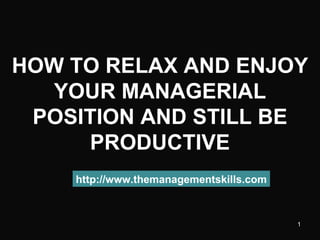 HOW TO RELAX AND ENJOY YOUR MANAGERIAL POSITION AND STILL BE PRODUCTIVE http://www.themanagementskills.com 
