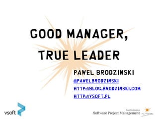 Good Manager,
 True Leader
     Pawel Brodzinski
     @pawelbrodzinski
     http://blog.brodzinski.com
     http://vsoft.pl
 